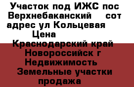 Участок под ИЖС пос Верхнебаканский 10 сот адрес ул Кольцевая 21 › Цена ­ 350 000 - Краснодарский край, Новороссийск г. Недвижимость » Земельные участки продажа   